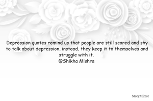 Depression quotes remind us that people are still scared and shy to talk about depression, instead, they keep it to themselves and struggle with it. 
@Shikha Mishra 