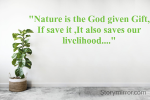 "Nature is the God given Gift, If save it ,It also saves our livelihood...."