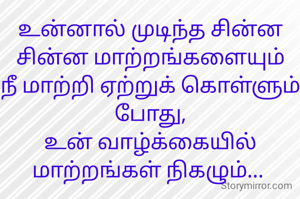 உன்னால் முடிந்த சின்ன சின்ன மாற்றங்களையும்
நீ மாற்றி ஏற்றுக் கொள்ளும் போது,
உன் வாழ்க்கையில் மாற்றங்கள் நிகழும்... 