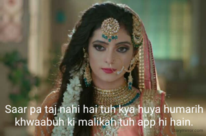 Saar pa taj nahi hai tuh kya huya humarih khwaabuh ki malikah tuh app hi hain.
