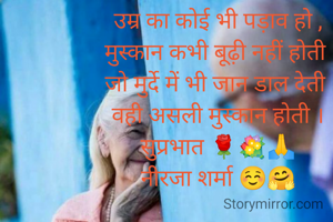 उम्र का कोई भी पड़ाव हो ,
मुस्कान कभी बूढ़ी नहीं होती 
जो मुर्दे में भी जान डाल देती 
वही असली मुस्कान होती ।
सुप्रभात 🌹💐🙏
नीरजा शर्मा ☺️🤗