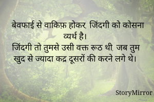 बेवफाई से वाकिफ़ होकर, जिंदगी को कोसना व्यर्थ है।
जिंदगी तो तुमसे उसी वक्त रूठ थी, जब तुम खुद से ज्यादा कद्र दूसरों की करने लगे थे।