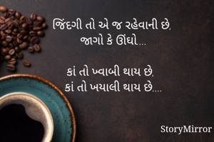 જિંદગી તો એ જ રહેવાની છે, 
જાગો કે ઊંઘો....

કાં તો ખ્વાબી થાય છે, 
કાં તો ખયાલી થાય છે....

