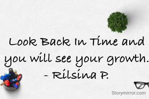 Look Back In Time and you will see your growth.
- Rilsina P.