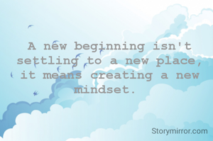 A new beginning isn't settling to a new place, it means creating a new mindset. 