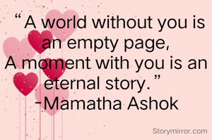 “A world without you is an empty page,
A moment with you is an eternal story.”
-Mamatha Ashok