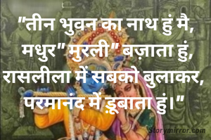 "तीन भुवन का नाथ हुं मै,
 मधुर" मुरली" बज़ाता हुं,
रासलीला में सबको बुलाकर, 
परमानंद में ड़ूबाता हुं।" 


