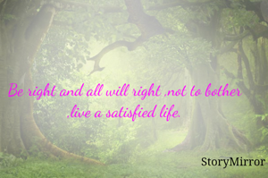 Be right and all will right ,not to bother ,live a satisfied life.