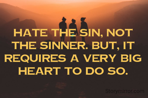 Hate the sin, not the sinner. But, it requires a very big heart to do so.
