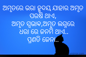 ଅମୃତରେ ଭରା ହୃଦୟ ଯାହାର ଅମୃତ ପରଷି ଥାଏ,
ଅମୃତ ସ୍ଵଭାଵ,ଅମୃତ ଲଗ୍ନରେ
 ଧରା ରେ ଜନମି ଥାଏ..
ପ୍ରଣତି ଜେନା..