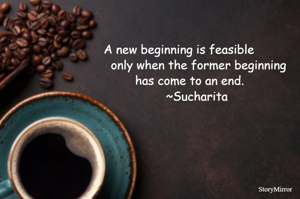 A new beginning is feasible only when the former beginning has come to an end.
~Sucharita
