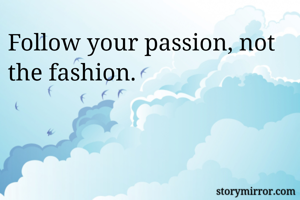 Follow your passion, not the fashion.