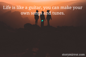 Life is like a guitar, you can make your own songs and tunes.