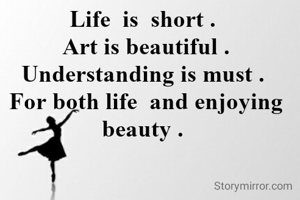 Life  is  short . 
Art is beautiful . Understanding is must . 
For both life  and enjoying  beauty . 