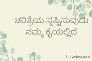 ಚರಿತ್ರೆಯ ಸೃಷ್ಟಿಸುವುದು ನಮ್ಮ ಕೈಯಲ್ಲಿದೆ