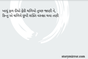 ખાધું ફળ દીધો ફેંકી થળિયો તુચ્છ જાણી ને,
કિન્તુ એ થળિયે છૂપી શક્તિ વરુક્ષા થવા તણી 