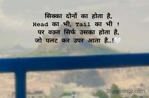 सिक्का दोनों का होता है,
Head का भी, Tail का भी ! 
पर वक़्त सिर्फ उसका होता है,
जो पलट कर उपर आता है..!🤍