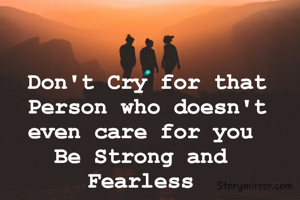 Don't Cry for that Person who doesn't even care for you 
Be Strong and 
Fearless 