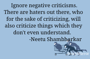 Ignore negative criticisms. There are haters out there, who for the sake of criticizing, will also criticize things which they don't even understand.  