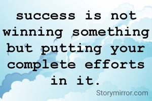 success is not winning something but putting your complete efforts in it.