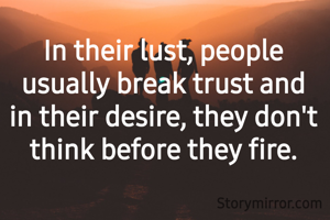 In their lust, people usually break trust and in their desire, they don't think before they fire.