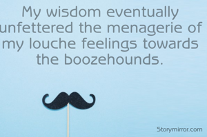 TEETOTALER..
That's what many reviled of
someone who heed his kith and kin...

My wisdom eventually unfettered the menagerie of my louche feelings towards the boozehounds.