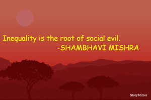 Inequality is the root of social evil.                                   -SHAMBHAVI MISHRA
