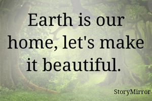 Earth is our home, let's make it beautiful. 