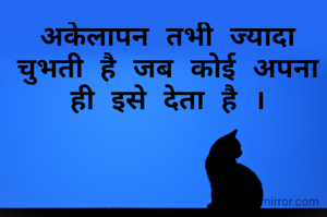 अकेलापन तभी ज्यादा चुभती है जब कोई अपना ही इसे देता है ।