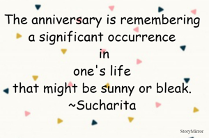 The anniversary is remembering a significant occurrence in one's life that might be sunny or bleak.
~Sucharita