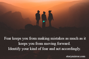 Fear keeps you from making mistakes as much as it keeps you from moving forward. 
Identify your kind of fear and act accordingly. 