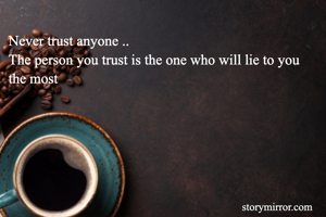 Never trust anyone ..
The person you trust is the one who will lie to you the most 