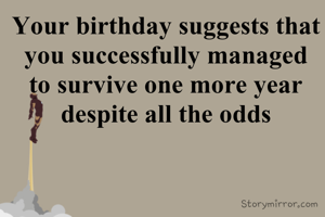 Your birthday suggests that you successfully managed to survive one more year despite all the odds