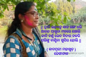 || ପ୍ରୀତି ଇନ୍ଦ୍ରଧନୁ ସାତ ରଙ୍ଗ ଧରି
ଆନନ୍ଦ ପାଖୁଡା ମନରେ ଖୋଲି 
ଜାତି ବର୍ଣ୍ଣ ଭେଦ ବିଚାର ନକରି 
ସଭିଙ୍କୁ ବାଣ୍ଟିବା ଖୁସିର ହୋଲି ||

( କାଦମ୍ବରୀ ମହାଖୁଡ଼ )
ଢେଙ୍କାନାଳ