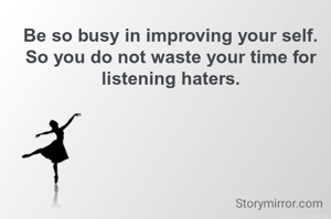 Be so busy in improving your self. So you do not waste your time for listening haters.