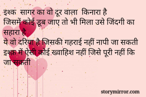 इश्क  सागर का वो दूर वाला  किनारा है
जिसमें कोई डूब जाए तो भी मिला उसे जिंदगी का सहारा है
ये वो दरिया है जिसकी गहराई नहीं नापी जा सकती 
इश्क़ में ऐसी कोई ख्वाहिश नहीं जिसे पूरी नहीं कि जा सकती