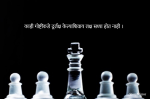 काही गोष्टींकडे दूर्लक्ष केल्याशिवाय लक्ष   साध्य  होत  नाही ।
