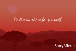 Be the sunshine for yourself.