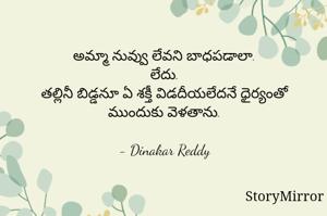 అమ్మా నువ్వు లేవని బాధపడాలా.
లేదు.
తల్లినీ బిడ్డనూ ఏ శక్తీ విడదీయలేదనే ధైర్యంతో ముందుకు వెళతాను.

- Dinakar Reddy