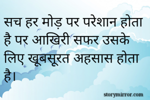 सच हर मोड़ पर परेशान होता है पर आखिरी सफर उसके लिए खूबसूरत अहसास होता है।