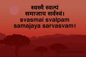 स्वस्मै स्वल्पं
समाजा‌य सर्वस्वं।
svasmai svalpam
samajaya sarvasvam।