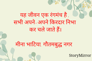 यह जीवन एक रंगमंच है , 
सभी अपने-अपने किरदार निभा कर चले जाते हैं।

मीना भाटिया, गौतमबुद्ध नगर 