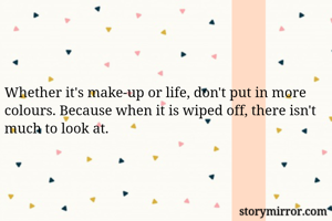 Whether it's make-up or life, don't put in more colours. Because when it is wiped off, there isn't much to look at. 