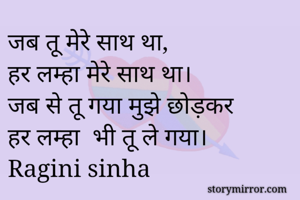 जब तू मेरे साथ था,
हर लम्हा मेरे साथ था।
जब से तू गया मुझे छोड़कर
हर लम्हा  भी तू ले गया।
Ragini sinha