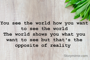 You see the world how you want to see the world
The world shows you what you want to see but that's the opposite of reality 