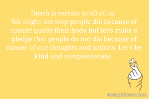 Death is certain to all of us. 
We might not stop people die because of cancer inside their body but let's make a pledge that people do not die because of cancer of our thoughts and actions. Let's be kind and compassionate. 