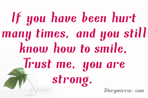 If you have been hurt many times, and you still know how to smile,
Trust me, you are strong.