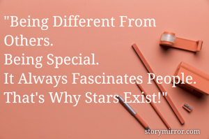 "Being Different From Others.
Being Special.
It Always Fascinates People.
That's Why Stars Exist!"
