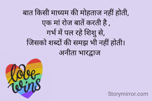 बात किसी माध्यम की मोहताज नहीं होती,
एक मां रोज बातें करती है ,
गर्भ में पल रहे शिशु से,
जिसको शब्दों की समझ भी नहीं होती।
    अनीता भारद्वाज