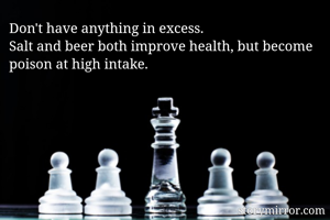 Don't have anything in excess.
Salt and beer both improve health, but become poison at high intake.